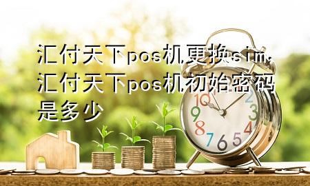 汇付天下pos机更换sim,汇付天下pos机初始密码是多少