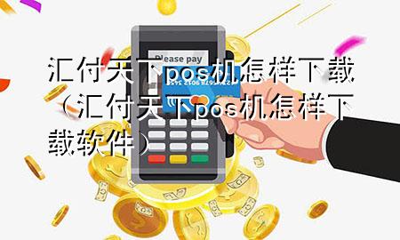 汇付天下pos机怎样下载(汇付天下pos机怎样下载软件)
