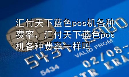 汇付天下蓝色pos机各种费率,汇付天下蓝色pos机各种费率一样吗