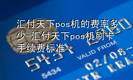 汇付天下pos机的费率多少-汇付天下pos机刷卡手续费标准