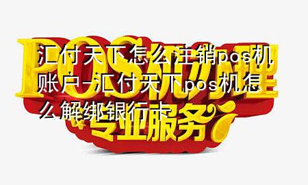 汇付天下怎么注销pos机账户-汇付天下pos机怎么解绑银行卡