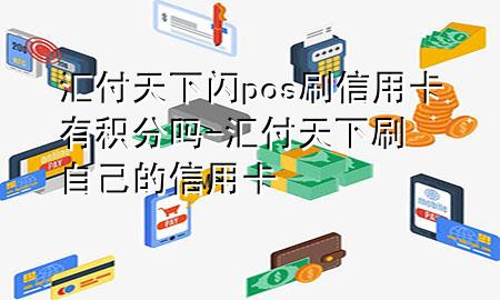 汇付天下闪pos刷信用卡有积分吗-汇付天下刷自己的信用卡