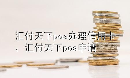 汇付天下pos办理信用卡，汇付天下pos申请