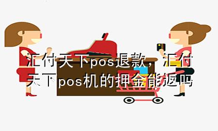 汇付天下pos退款,汇付天下pos机的押金能返吗