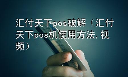 汇付天下pos破解（汇付天下pos机使用方法,视频）