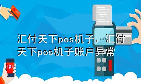 汇付天下pos机子,汇付天下pos机子账户异常