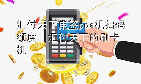汇付天下电签pos机扫码额度,汇付天下的刷卡机