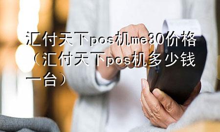 汇付天下pos机me30价格（汇付天下pos机多少钱一台）