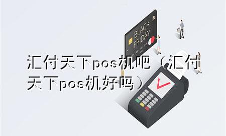 汇付天下pos机吧（汇付天下pos机好吗）