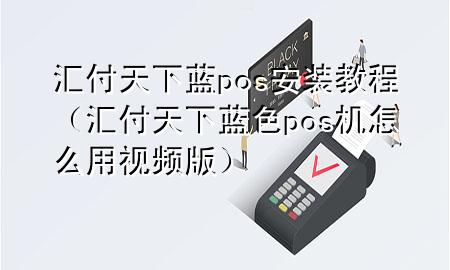 汇付天下蓝pos安装教程（汇付天下蓝色pos机怎么用视频版）