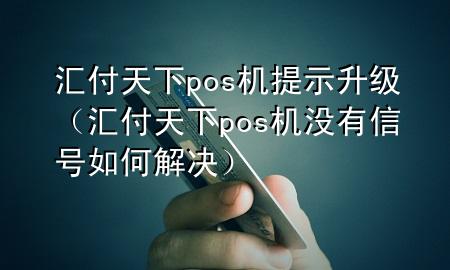 汇付天下pos机提示升级（汇付天下pos机没有信号如何解决）