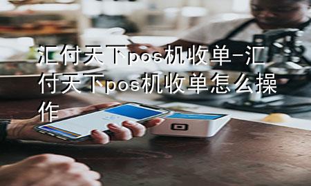 汇付天下pos机收单-汇付天下pos机收单怎么操作