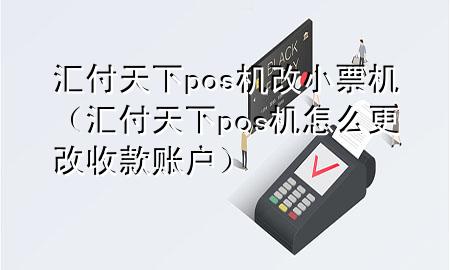 汇付天下pos机改小票机(汇付天下pos机怎么更改收款账户)