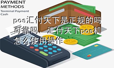 pos汇付天下是正规的吗可靠吗,汇付天下pos机怎么使用操作