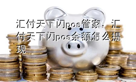 汇付天下闪pos管家,汇付天下闪pos余额怎么提现