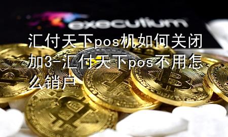 汇付天下pos机如何关闭加3-汇付天下pos不用怎么销户