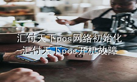 汇付天下pos网络初始化-汇付天下pos开机故障