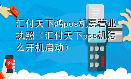 汇付天下鸿pos机要营业执照(汇付天下pos机怎么开机启动)