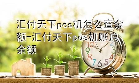 汇付天下pos机怎么查余额-汇付天下pos机账户余额