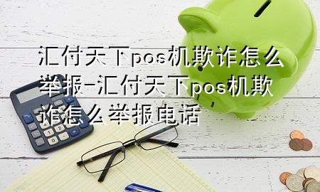 汇付天下pos机欺诈怎么举报-汇付天下pos机欺诈怎么举报电话