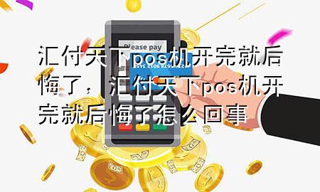 汇付天下pos机开完就后悔了,汇付天下pos机开完就后悔了怎么回事