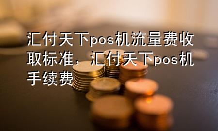 汇付天下pos机流量费收取标准,汇付天下pos机手续费