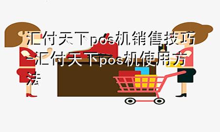 汇付天下pos机销售技巧-汇付天下pos机使用方法