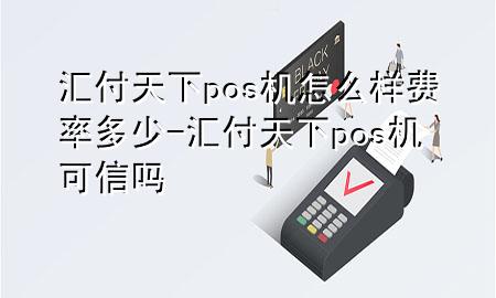 汇付天下pos机怎么样费率多少-汇付天下pos机可信吗