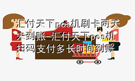 汇付天下pos机刷卡两天未到账-汇付天下pos机扫码支付多长时间到账