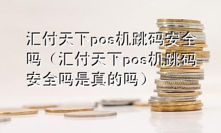 汇付天下pos机跳码安全吗(汇付天下pos机跳码安全吗是真的吗)