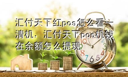 汇付天下红pos怎么看一清机,汇付天下pos机钱在余额怎么提现