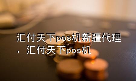 汇付天下pos机新疆代理,汇付天下 pos机