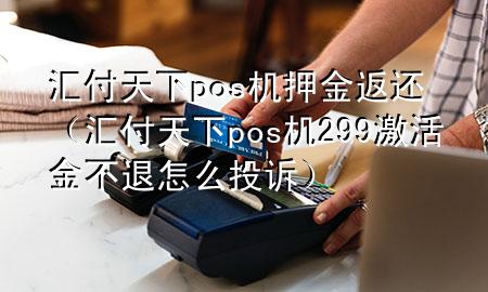 汇付天下pos机押金返还(汇付天下pos机299激活金不退怎么投诉)