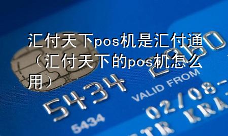 汇付天下pos机是汇付通(汇付天下的pos机怎么用)