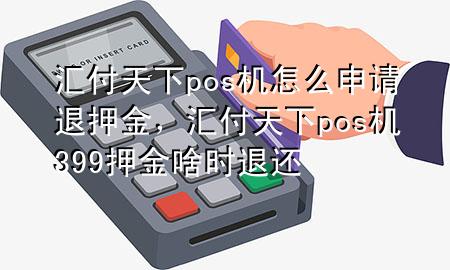 汇付天下pos机怎么申请退押金,汇付天下pos机399押金啥时退还