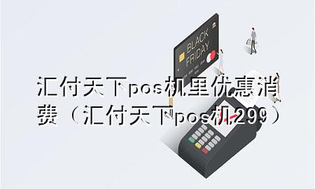 汇付天下pos机里优惠消费(汇付天下pos机299)