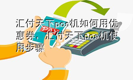 汇付天下pos机如何用优惠券,汇付天下pos机使用步骤