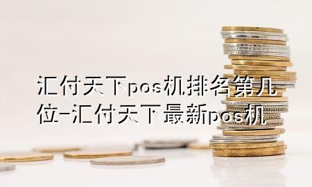 汇付天下pos机排名第几位-汇付天下最新pos机
