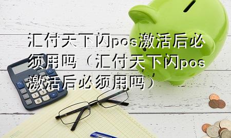 汇付天下闪pos激活后必须用吗(汇付天下闪pos激活后必须用吗)