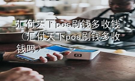 汇付天下pos刷钱多收钱(汇付天下pos刷钱多收钱吗)