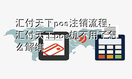 汇付天下pos注销流程,汇付天下pos机不用了怎么解绑