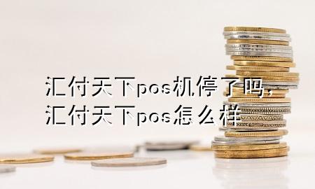 汇付天下pos机停了吗,汇付天下pos怎么样