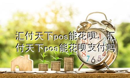 汇付天下pos能花呗,汇付天下pos能花呗支付吗