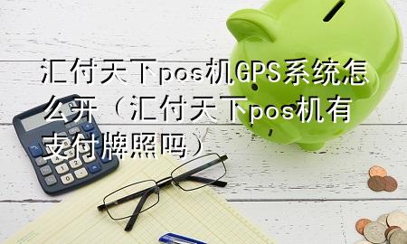 汇付天下pos机GPS系统怎么开(汇付天下pos机有支付牌照吗)