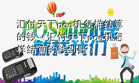 汇付天下pos机怎样结算的钱(汇付天下pos机怎样结算的钱到账)