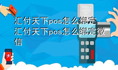 汇付天下pos怎么绑定,汇付天下pos怎么绑定微信
