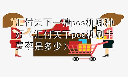汇付天下一清pos机哪种好(汇付天下pos机刷卡费率是多少)
