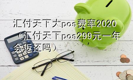 汇付天下大pos费率2020(汇付天下pos299元一年会返还吗)