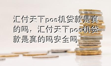 汇付天下pos机贷款是真的吗,汇付天下pos机贷款是真的吗安全吗