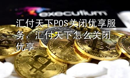 汇付天下POS关闭优享服务,汇付天下怎么关闭优享